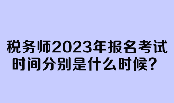 稅務師2023年報名考試時間分別是什么時候？