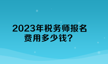 2023年稅務(wù)師報(bào)名費(fèi)用多少錢(qián)？