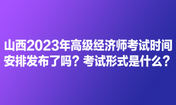 山西2023年高級經濟師考試時間安排發布了嗎？考試形式是什么？