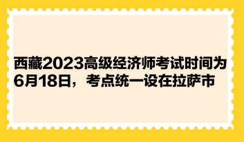 西藏2023高級經濟師考試時間為6月18日，考點統一設在拉薩市