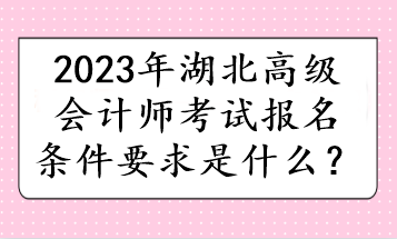 2023年湖北高級會計師考試報名條件要求是什么？