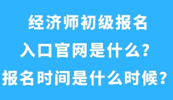 經濟師初級報名入口官網是什么？報名時間是什么時候？