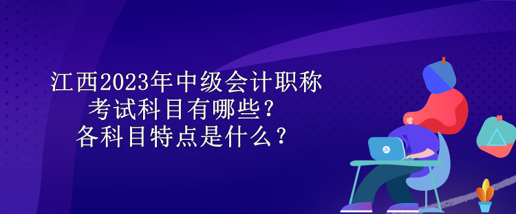 江西2023年中級(jí)會(huì)計(jì)職稱考試科目有哪些？各科目特點(diǎn)是什么？ 