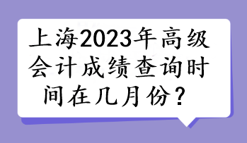 上海2023年高級會計(jì)成績查詢時間在幾月份？