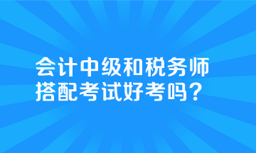 會計中級和稅務師搭配考試好考嗎？