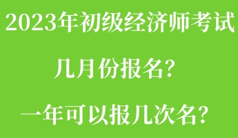 2023年初級(jí)經(jīng)濟(jì)師考試幾月份報(bào)名？一年可以報(bào)幾次名？