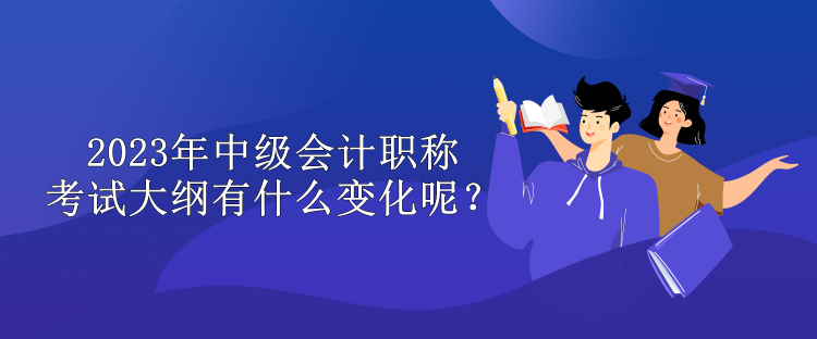 2023年中級會計職稱考試大綱有什么變化呢？