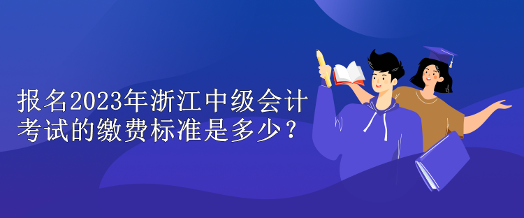 報名2023年浙江中級會計考試的繳費(fèi)標(biāo)準(zhǔn)是多少？