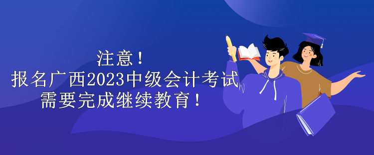 注意！報(bào)名廣西2023中級(jí)會(huì)計(jì)考試需要完成繼續(xù)教育！