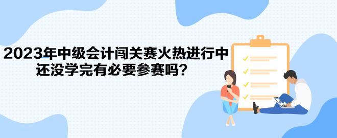 2023年中級會計闖關賽火熱進行中 還沒學完有必要參賽嗎？