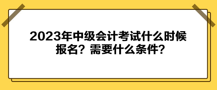 2023年中級會計考試什么時候報名？需要什么條件？
