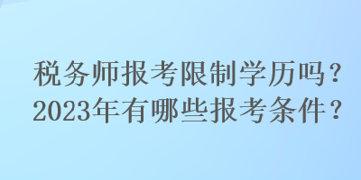稅務(wù)師報(bào)考限制學(xué)歷嗎？2023年有哪些報(bào)考條件？