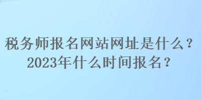 稅務師報名網站網址是什么？2023年什么時間報名？