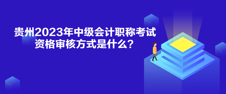 貴州2023年中級會計職稱考試資格審核方式是什么？