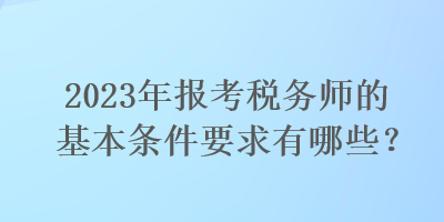 2023年報考稅務師的基本條件要求有哪些？