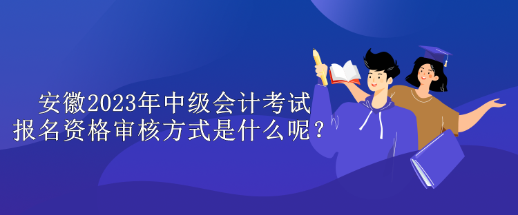 安徽2023年中級會計考試報名資格審核方式是什么呢？