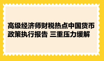高級經濟師財稅熱點：中國貨幣政策執行報告 三重壓力緩解