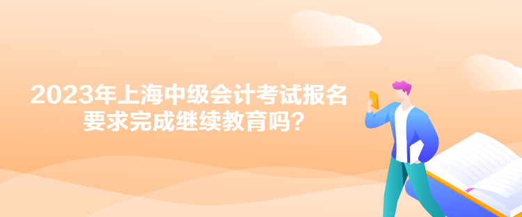 2023年上海中級會計考試報名要求完成繼續教育嗎？