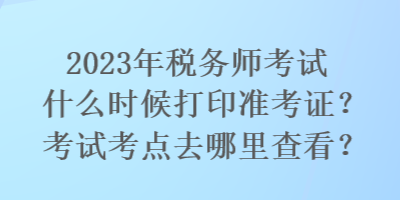 2023年稅務師考試什么時候打印準考證？考試考點去哪里查看？