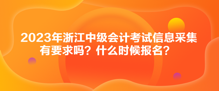 2023年浙江中級會計考試信息采集有要求嗎？什么時候報名？