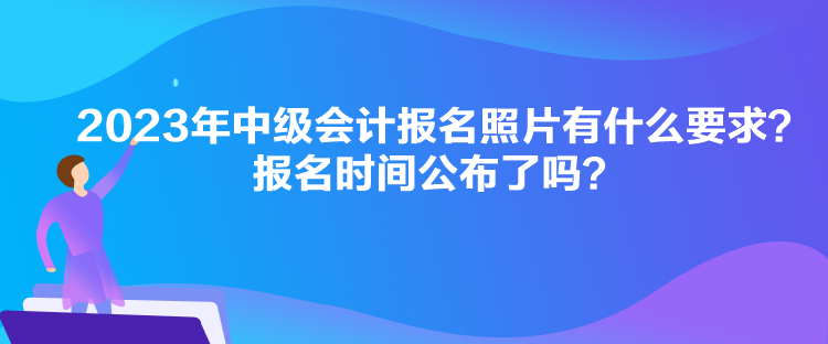 2023年中級會計報名照片有什么要求？報名時間公布了嗎？