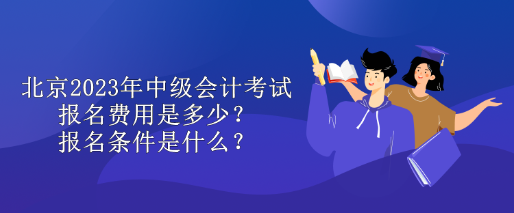 北京2023年中級(jí)會(huì)計(jì)考試報(bào)名費(fèi)用是多少？報(bào)名條件是什么？