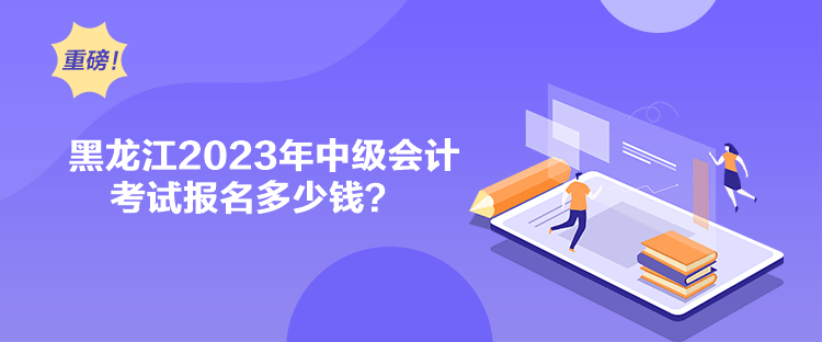 黑龍江2023年中級會計考試報名多少錢？
