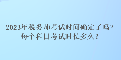 2023年稅務師考試時間確定了嗎？每個科目考試時長多久？
