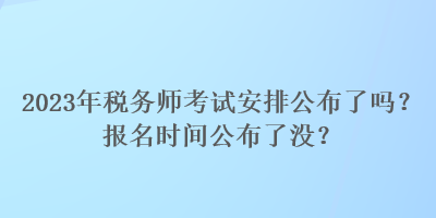 2023年稅務師考試安排公布了嗎？報名時間公布了沒？