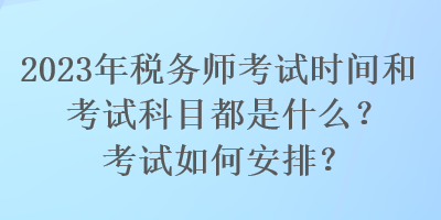 2023年稅務(wù)師考試時間和考試科目都是什么？考試如何安排？