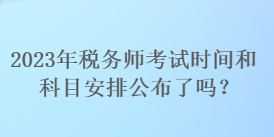 2023年稅務師考試時間和科目安排公布了嗎？
