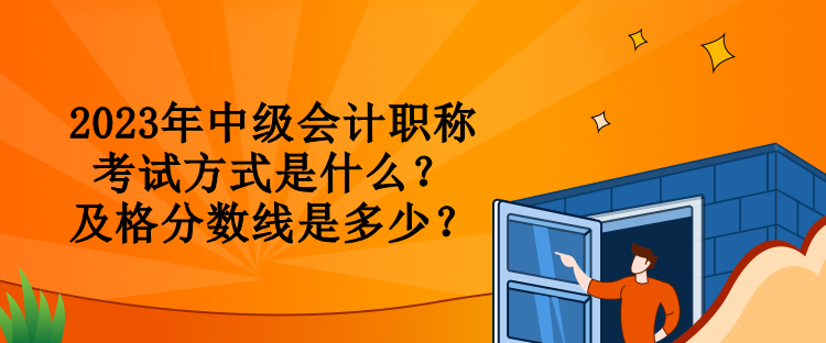 2023年中級會計職稱考試方式是什么？及格分數線是多少？