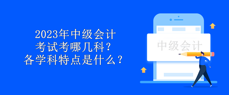 2023年中級會計考試科目考哪幾科？各學科特點是什么？