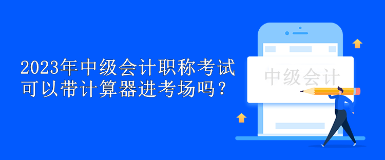 2023年中級會計職稱考試可以帶計算器進考場嗎？
