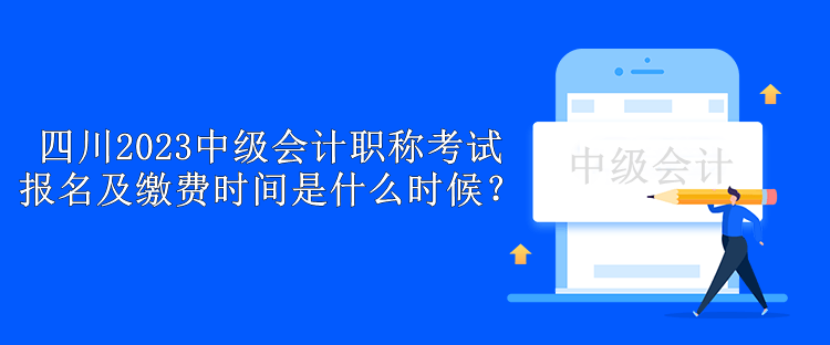 四川2023中級會計職稱考試報名及繳費時間是什么時候？