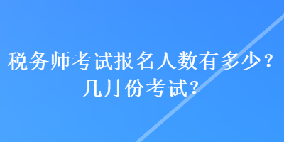稅務(wù)師考試報(bào)名人數(shù)有多少？幾月份考試？