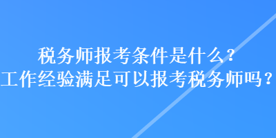 稅務師報考條件是什么？工作經驗滿足可以報考稅務師嗎？