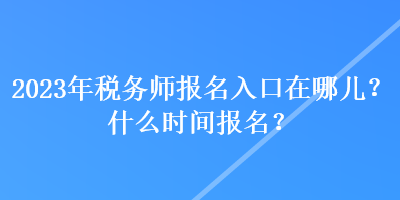 2023年稅務師報名入口在哪兒？什么時間報名？