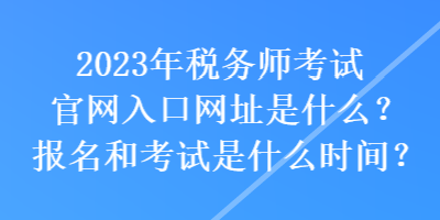 2023年稅務(wù)師考試官網(wǎng)入口網(wǎng)址是什么？報(bào)名和考試是什么時(shí)間？