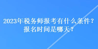 2023年稅務(wù)師報考有什么條件？報名時間是哪天？