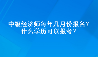 中級經(jīng)濟師每年幾月份報名？什么學(xué)歷可以報考？