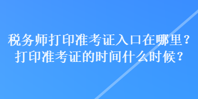 稅務(wù)師打印準(zhǔn)考證入口在哪里？打印準(zhǔn)考證的時(shí)間什么時(shí)候？