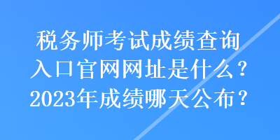 稅務(wù)師考試成績(jī)查詢(xún)?nèi)肟诠倬W(wǎng)網(wǎng)址是什么？2023年成績(jī)哪天公布？