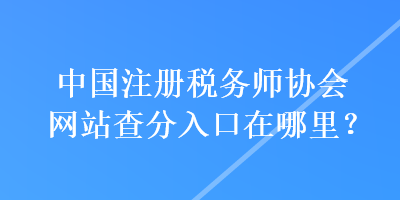 中國注冊稅務師協會網站查分入口在哪里？