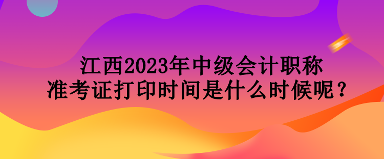 江西2023年中級會計職稱準考證打印時間是什么時候呢？