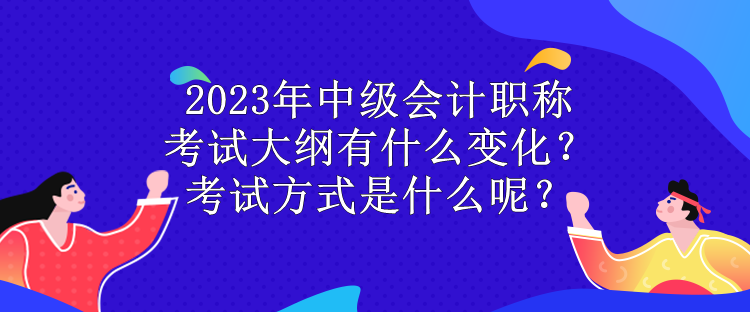 2023年中級會計職稱考試大綱有什么變化？考試方式是什么呢？