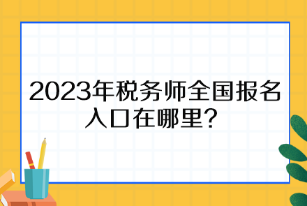 2023年稅務師全國報名入口在哪里、報名時間截止到什么時候