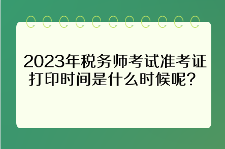 2023年稅務(wù)師考試準(zhǔn)考證打印時間是什么時候呢？