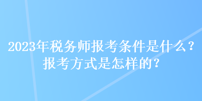 2023年稅務師報考條件是什么？報考方式是怎樣的？