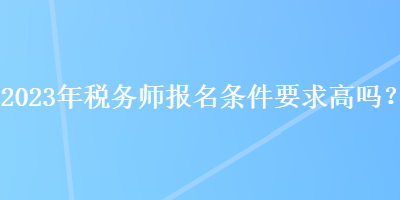 2023年稅務師報名條件要求高嗎？